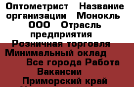 Оптометрист › Название организации ­ Монокль, ООО › Отрасль предприятия ­ Розничная торговля › Минимальный оклад ­ 25 000 - Все города Работа » Вакансии   . Приморский край,Уссурийский г. о. 